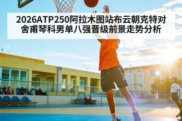 2026ATP250阿拉木图站布云朝克特对舍甫琴科男单八强晋级前景走势分析