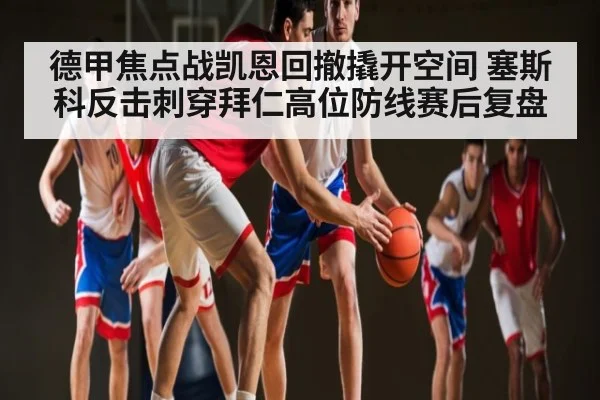 德甲焦点战凯恩回撤撬开空间 塞斯科反击刺穿拜仁高位防线赛后复盘