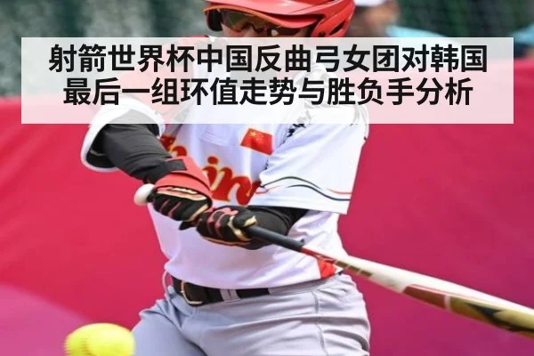 射箭世界杯中国反曲弓女团对韩国最后一组环值走势与胜负手分析
